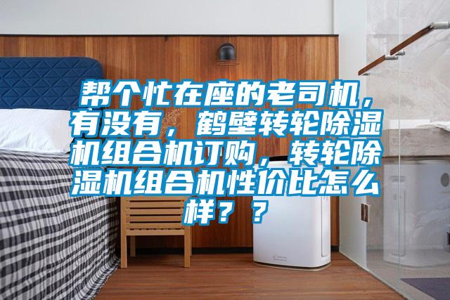 幫個(gè)忙在座的老司機(jī)，有沒(méi)有，鶴壁轉(zhuǎn)輪除濕機(jī)組合機(jī)訂購(gòu)，轉(zhuǎn)輪除濕機(jī)組合機(jī)性價(jià)比怎么樣？？
