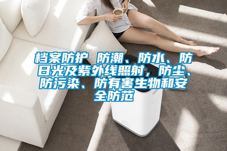 檔案防護(hù) 防潮、防水、防日光及紫外線照射，防塵、防污染、防有害生物和安全防范