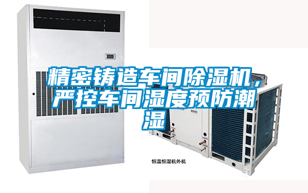 精密鑄造車間除濕機，嚴控車間濕度預防潮濕