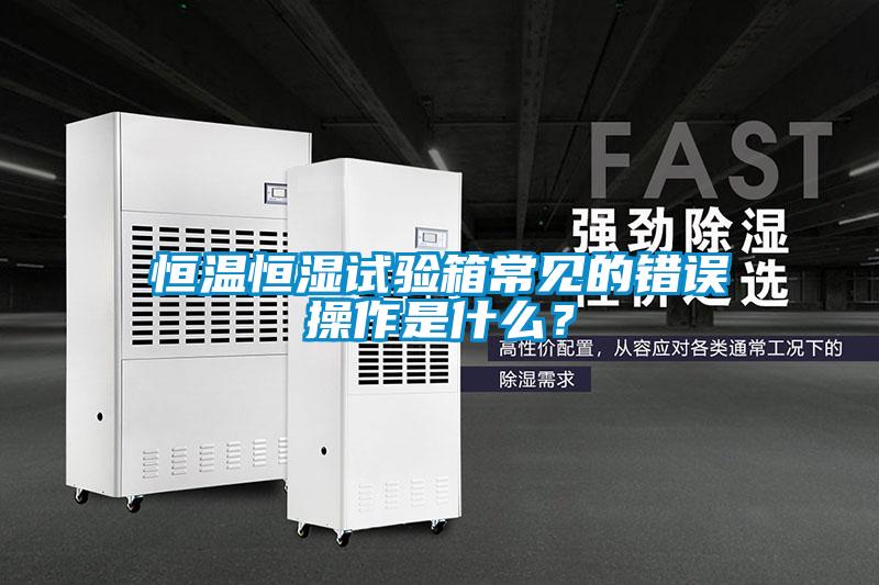 恒溫恒濕試驗(yàn)箱常見的錯(cuò)誤操作是什么？
