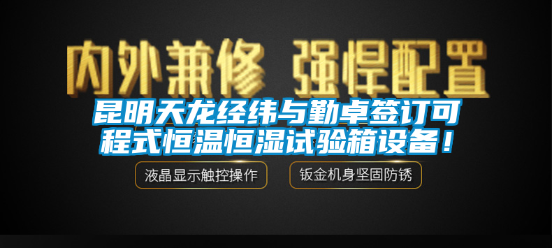 昆明天龍經(jīng)緯與勤卓簽訂可程式恒溫恒濕試驗箱設備！