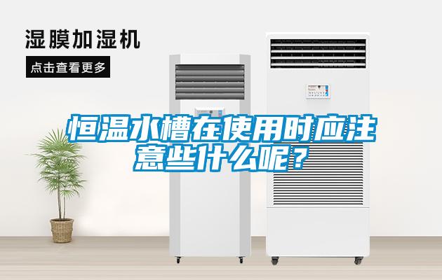 恒溫水槽在使用時(shí)應(yīng)注意些什么呢？