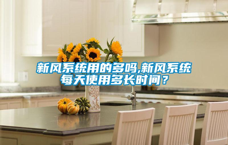 新風(fēng)系統(tǒng)用的多嗎,新風(fēng)系統(tǒng)每天使用多長時間？