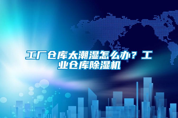 工廠倉庫太潮濕怎么辦？工業(yè)倉庫除濕機