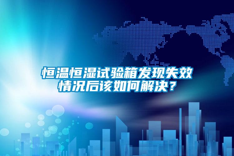 恒溫恒濕試驗(yàn)箱發(fā)現(xiàn)失效情況后該如何解決？