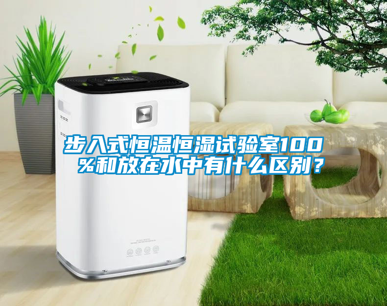 步入式恒溫恒濕試驗室100 %和放在水中有什么區(qū)別？