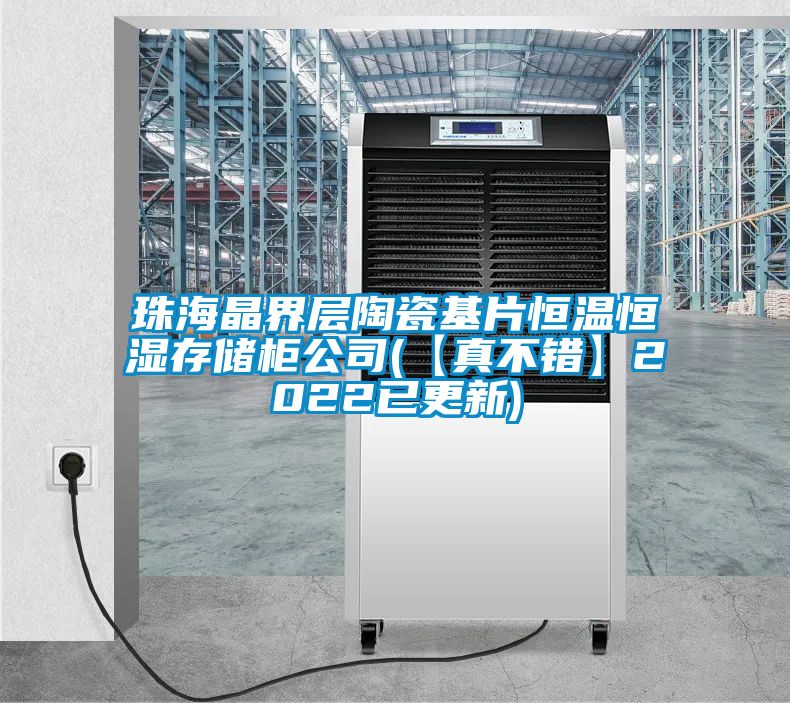 珠海晶界層陶瓷基片恒溫恒濕存儲(chǔ)柜公司(【真不錯(cuò)】2022已更新)