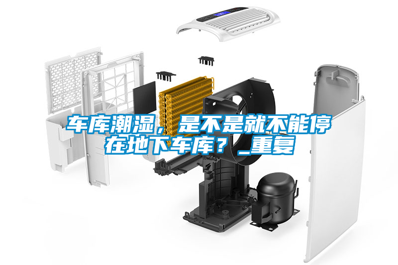 車庫潮濕，是不是就不能停在地下車庫？_重復(fù)