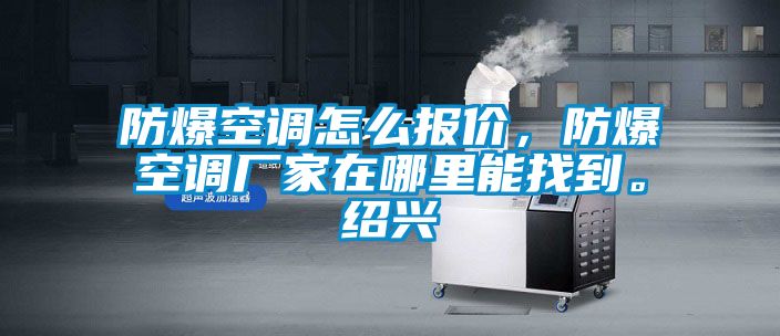 防爆空調(diào)怎么報(bào)價(jià)，防爆空調(diào)廠家在哪里能找到。紹興