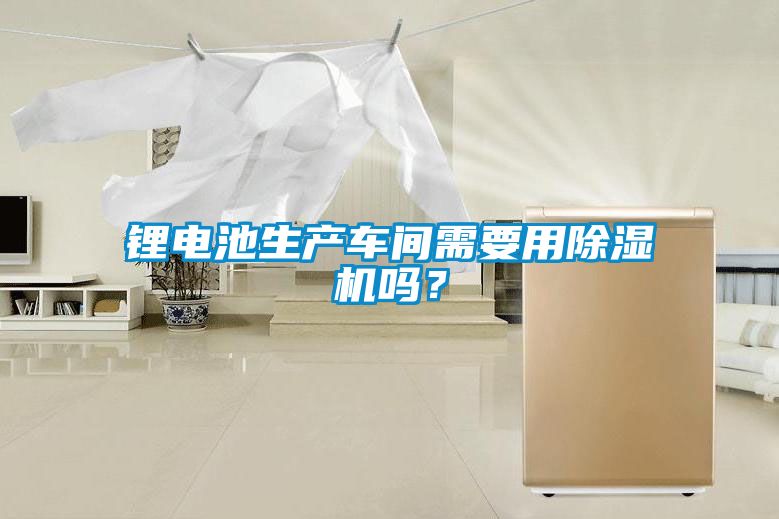 鋰電池生產(chǎn)車間需要用除濕機嗎？
