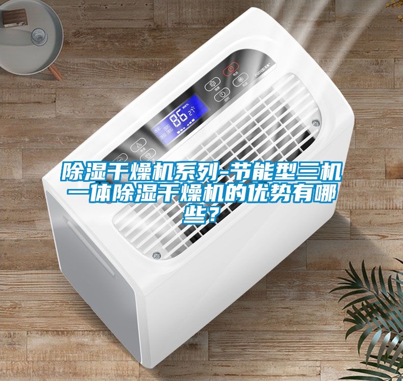 除濕干燥機(jī)系列-節(jié)能型三機(jī)一體除濕干燥機(jī)的優(yōu)勢(shì)有哪些？