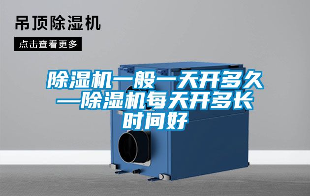 除濕機(jī)一般一天開多久—除濕機(jī)每天開多長時間好
