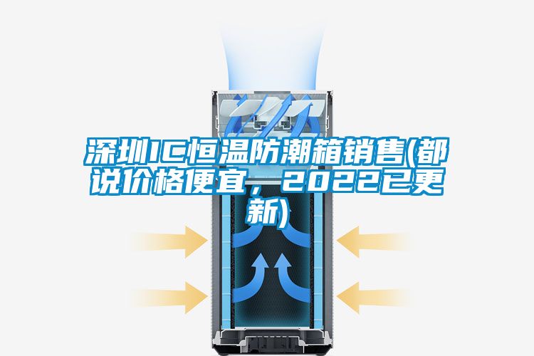 深圳IC恒溫防潮箱銷(xiāo)售(都說(shuō)價(jià)格便宜，2022已更新)