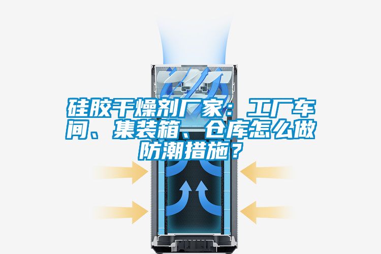 硅膠干燥劑廠家：工廠車間、集裝箱、倉庫怎么做防潮措施？