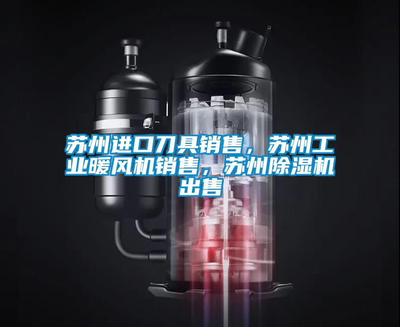 蘇州進(jìn)口刀具銷售，蘇州工業(yè)暖風(fēng)機(jī)銷售，蘇州除濕機(jī)出售