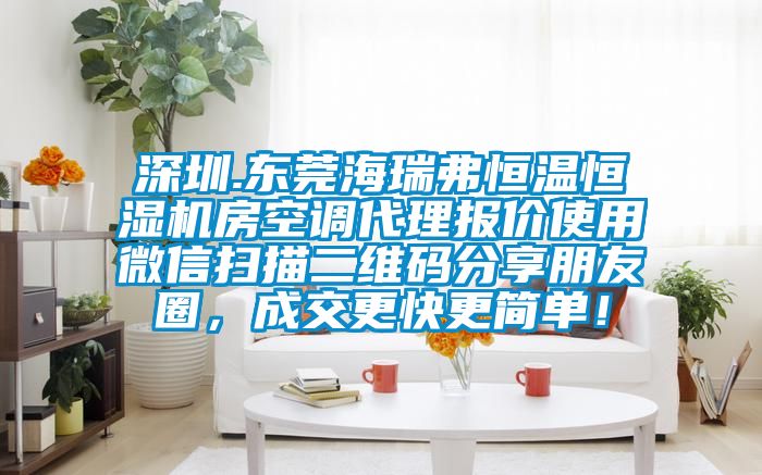 深圳.東莞海瑞弗恒溫恒濕機(jī)房空調(diào)代理報(bào)價(jià)使用微信掃描二維碼分享朋友圈，成交更快更簡(jiǎn)單！