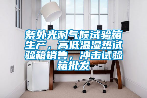 紫外光耐氣候試驗(yàn)箱生產(chǎn)，高低溫濕熱試驗(yàn)箱銷售，沖擊試驗(yàn)箱批發(fā)