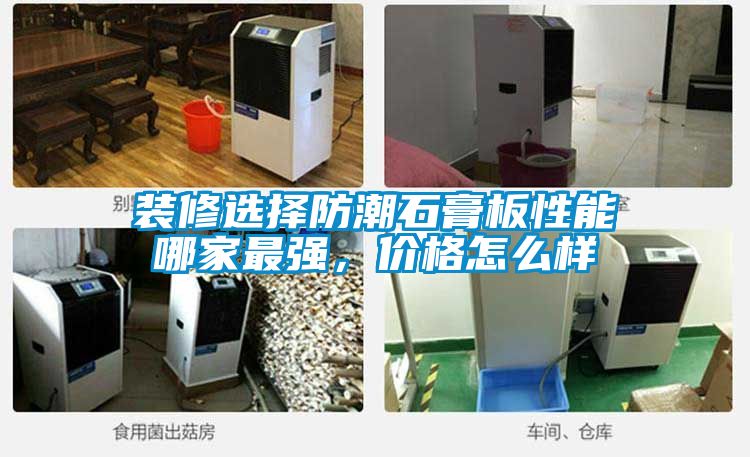 裝修選擇防潮石膏板性能哪家最強(qiáng)，價(jià)格怎么樣