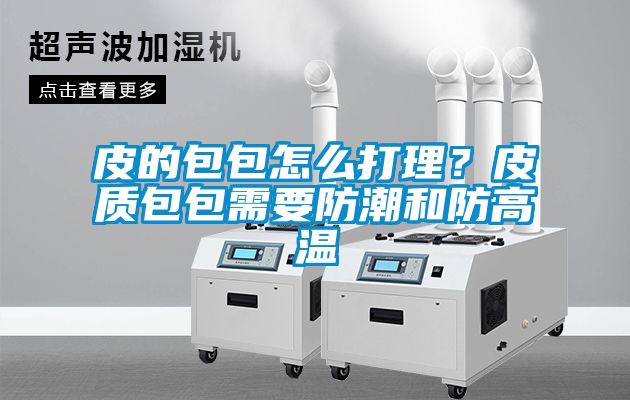 皮的包包怎么打理？皮質(zhì)包包需要防潮和防高溫