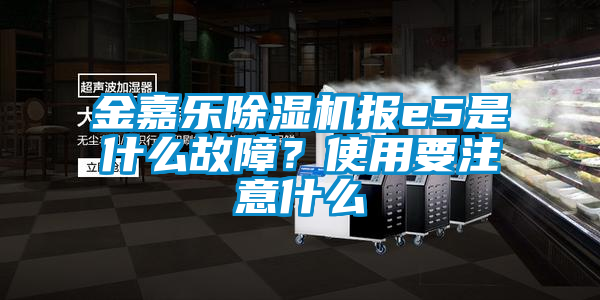 金嘉樂除濕機報e5是什么故障？使用要注意什么