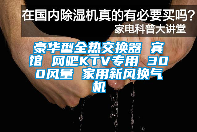 豪華型全熱交換器 賓館 網(wǎng)吧KTV專用 300風量 家用新風換氣機