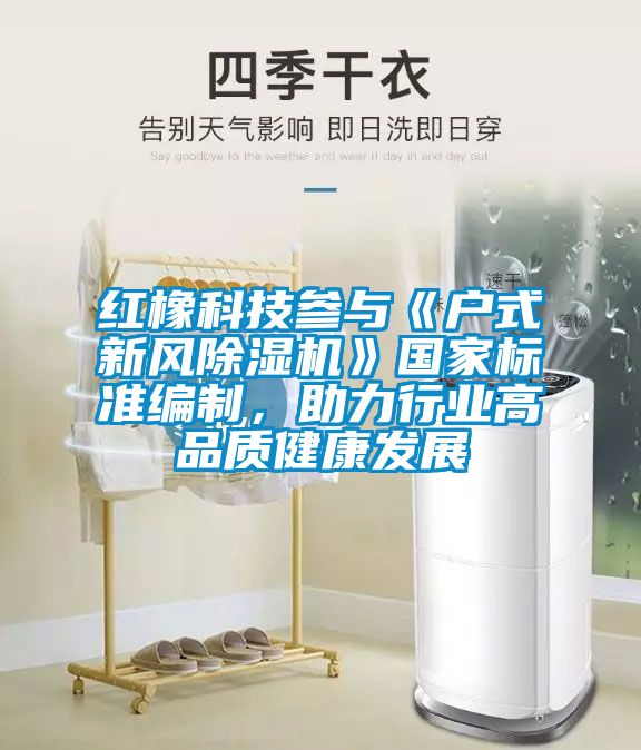 紅橡科技參與《戶式新風(fēng)除濕機(jī)》國(guó)家標(biāo)準(zhǔn)編制，助力行業(yè)高品質(zhì)健康發(fā)展