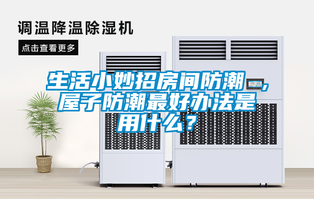 生活小妙招房間防潮 ，屋子防潮最好辦法是用什么？