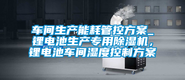 車間生產(chǎn)能耗管控方案_鋰電池生產(chǎn)專用除濕機，鋰電池車間濕度控制方案