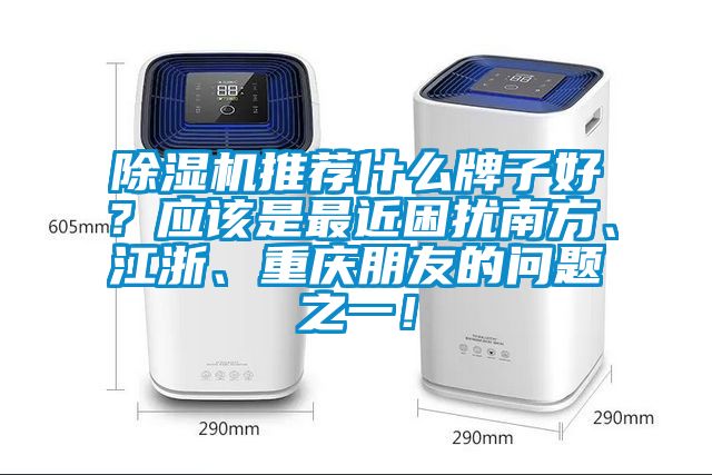 除濕機(jī)推薦什么牌子好？應(yīng)該是最近困擾南方、江浙、重慶朋友的問題之一！