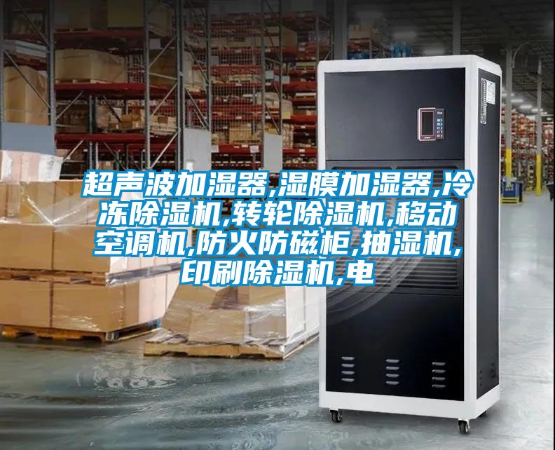 超聲波加濕器,濕膜加濕器,冷凍除濕機,轉(zhuǎn)輪除濕機,移動空調(diào)機,防火防磁柜,抽濕機,印刷除濕機,電