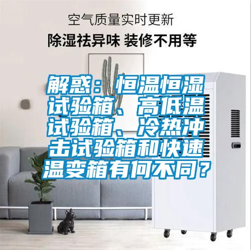 解惑：恒溫恒濕試驗箱、高低溫試驗箱、冷熱沖擊試驗箱和快速溫變箱有何不同？