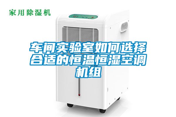 車間實驗室如何選擇合適的恒溫恒濕空調(diào)機組