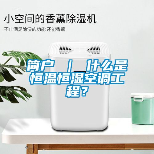 簡戶 ｜ 什么是恒溫恒濕空調(diào)工程？
