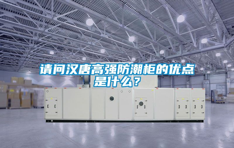 請問漢唐高強防潮柜的優(yōu)點是什么？