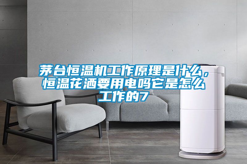 茅臺(tái)恒溫機(jī)工作原理是什么，恒溫花灑要用電嗎它是怎么工作的7