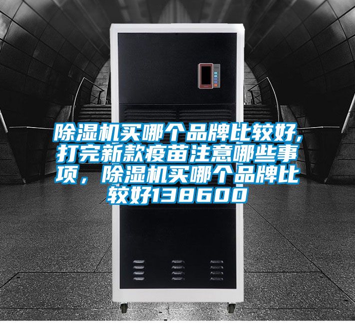 除濕機(jī)買哪個(gè)品牌比較好,打完新款疫苗注意哪些事項(xiàng)，除濕機(jī)買哪個(gè)品牌比較好138600