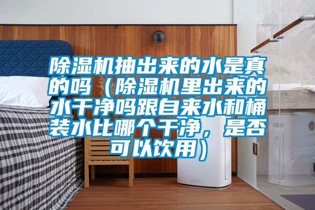 除濕機(jī)抽出來(lái)的水是真的嗎（除濕機(jī)里出來(lái)的水干凈嗎跟自來(lái)水和桶裝水比哪個(gè)干凈，是否可以飲用）