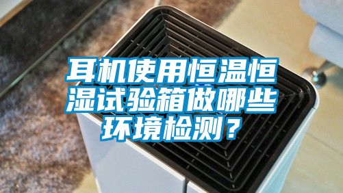 耳機使用恒溫恒濕試驗箱做哪些環(huán)境檢測？