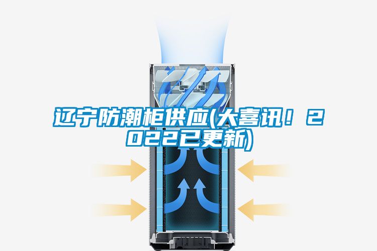 遼寧防潮柜供應(yīng)(大喜訊！2022已更新)