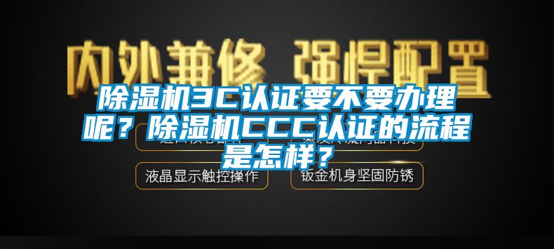 除濕機(jī)3C認(rèn)證要不要辦理呢？除濕機(jī)CCC認(rèn)證的流程是怎樣？