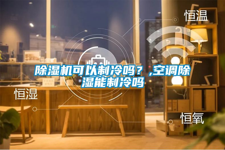 除濕機(jī)可以制冷嗎？,空調(diào)除濕能制冷嗎