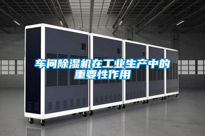 車(chē)間除濕機(jī)在工業(yè)生產(chǎn)中的重要性作用