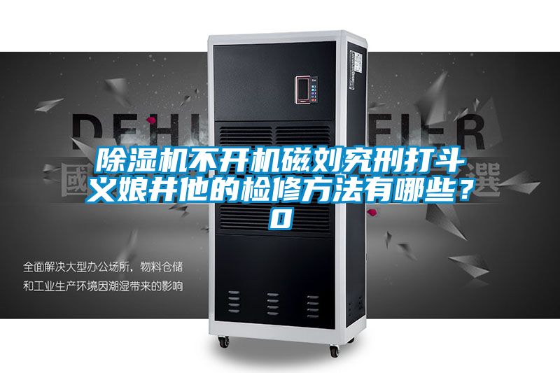 除濕機不開機磁劉究刑打斗義娘井他的檢修方法有哪些？0