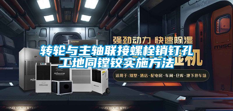 轉(zhuǎn)輪與主軸聯(lián)接螺栓銷(xiāo)釘孔工地同鏜鉸實(shí)施方法