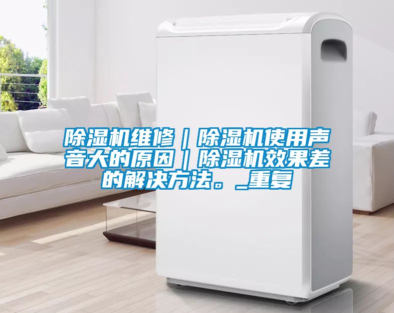 除濕機(jī)維修｜除濕機(jī)使用聲音大的原因｜除濕機(jī)效果差的解決方法。_重復(fù)