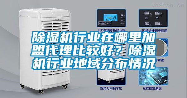 除濕機行業(yè)在哪里加盟代理比較好？除濕機行業(yè)地域分布情況