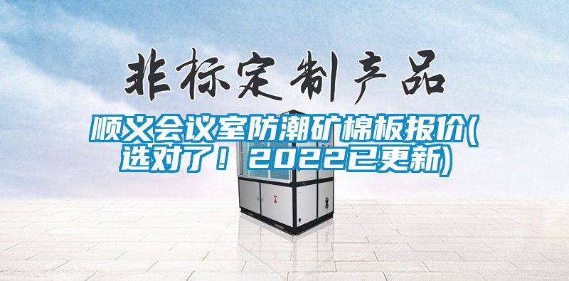 順義會(huì)議室防潮礦棉板報(bào)價(jià)(選對(duì)了！2022已更新)