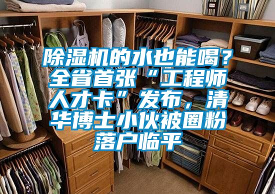 除濕機(jī)的水也能喝？全省首張“工程師人才卡”發(fā)布，清華博士小伙被圈粉落戶臨平