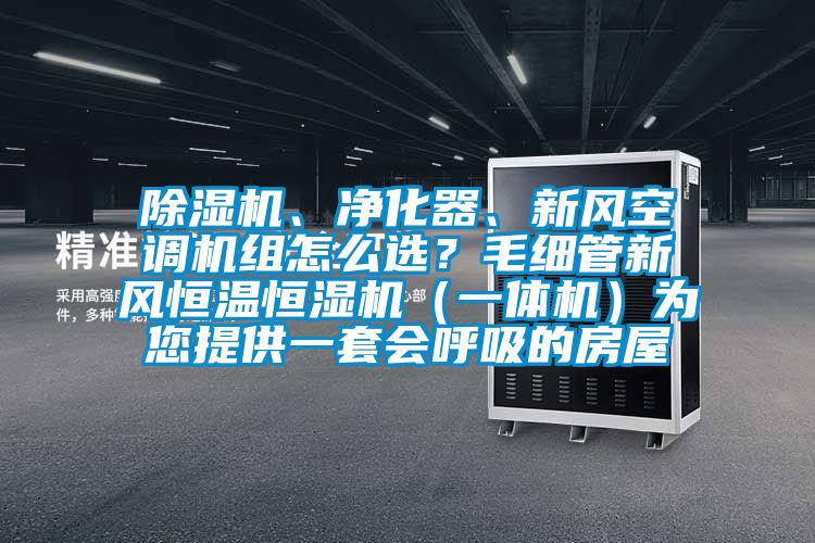 除濕機、凈化器、新風(fēng)空調(diào)機組怎么選？毛細管新風(fēng)恒溫恒濕機（一體機）為您提供一套會呼吸的房屋