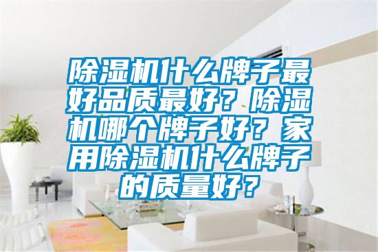 除濕機什么牌子最好品質(zhì)最好？除濕機哪個牌子好？家用除濕機什么牌子的質(zhì)量好？